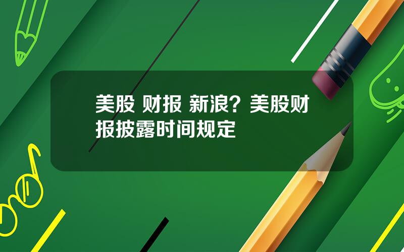 美股 财报 新浪？美股财报披露时间规定